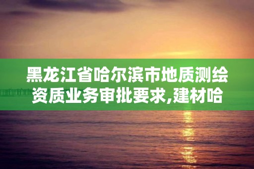 黑龙江省哈尔滨市地质测绘资质业务审批要求,建材哈尔滨地质工程勘察院有限公司