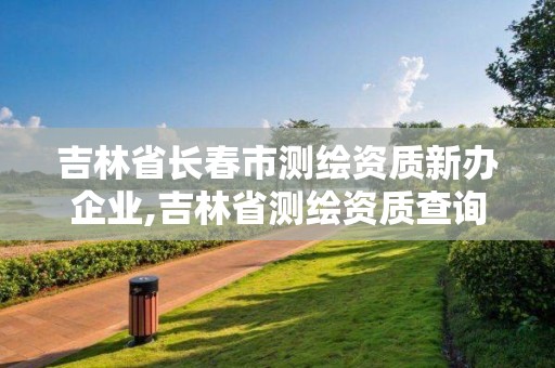 吉林省长春市测绘资质新办企业,吉林省测绘资质查询