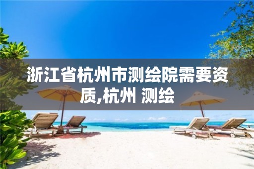 浙江省杭州市测绘院需要资质,杭州 测绘