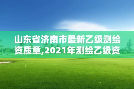 山东省济南市最新乙级测绘资质章,2021年测绘乙级资质申报制度