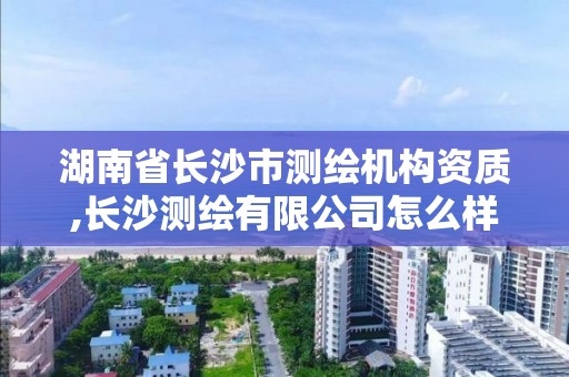 湖南省长沙市测绘机构资质,长沙测绘有限公司怎么样