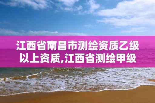 江西省南昌市测绘资质乙级以上资质,江西省测绘甲级测绘单位