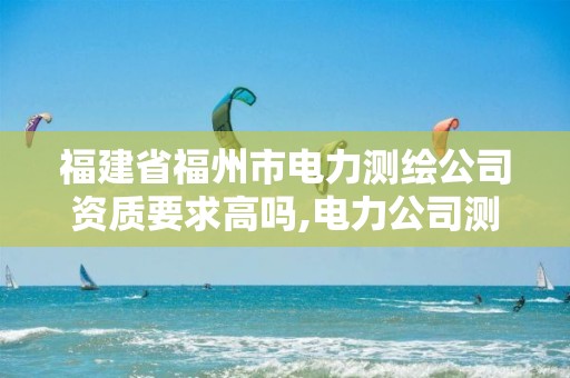 福建省福州市电力测绘公司资质要求高吗,电力公司测绘辛苦吗