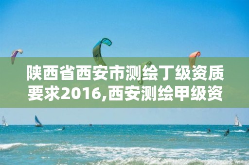 陕西省西安市测绘丁级资质要求2016,西安测绘甲级资质的单位