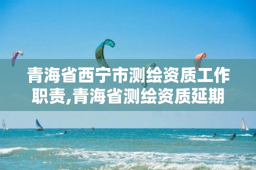 青海省西宁市测绘资质工作职责,青海省测绘资质延期公告