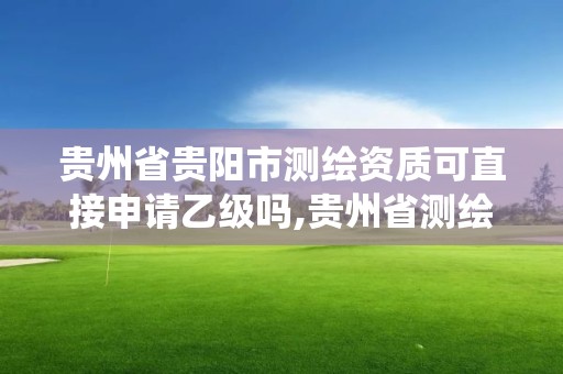 贵州省贵阳市测绘资质可直接申请乙级吗,贵州省测绘资质管理系统。