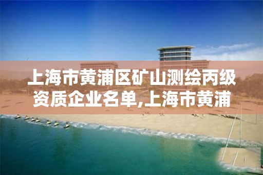 上海市黄浦区矿山测绘丙级资质企业名单,上海市黄浦区测绘中心。