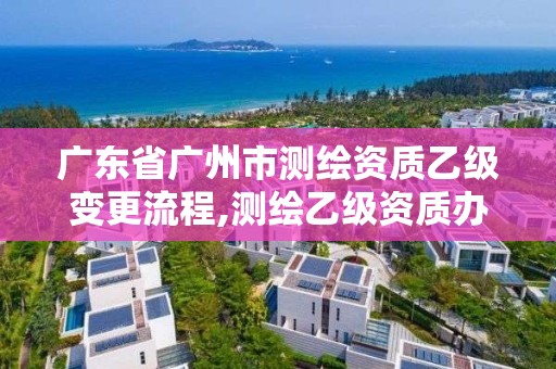 广东省广州市测绘资质乙级变更流程,测绘乙级资质办理