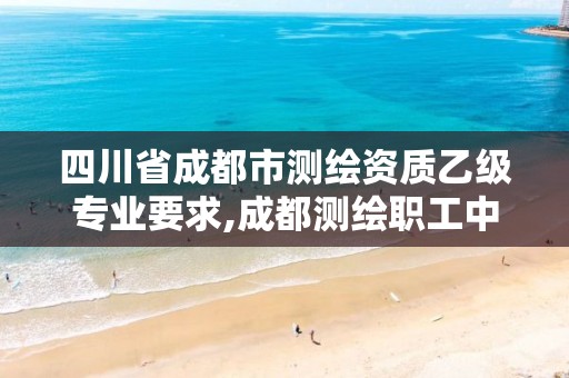 四川省成都市测绘资质乙级专业要求,成都测绘职工中等专业学校