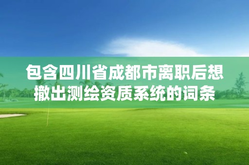 包含四川省成都市离职后想撤出测绘资质系统的词条