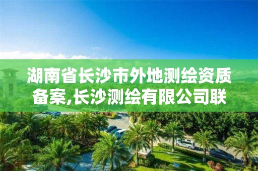 湖南省长沙市外地测绘资质备案,长沙测绘有限公司联系电话