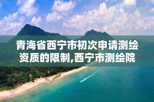 青海省西宁市初次申请测绘资质的限制,西宁市测绘院招聘公示。