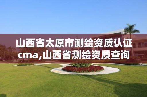 山西省太原市测绘资质认证cma,山西省测绘资质查询