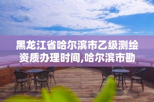 黑龙江省哈尔滨市乙级测绘资质办理时间,哈尔滨市勘察测绘研究院改制