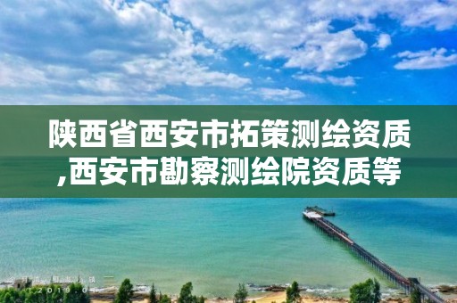 陕西省西安市拓策测绘资质,西安市勘察测绘院资质等级。