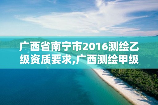 广西省南宁市2016测绘乙级资质要求,广西测绘甲级资质公司。