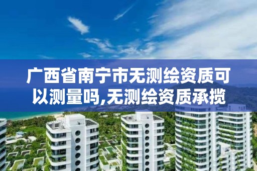 广西省南宁市无测绘资质可以测量吗,无测绘资质承揽工程应承担的法律责任