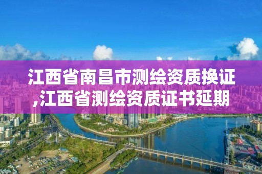 江西省南昌市测绘资质换证,江西省测绘资质证书延期