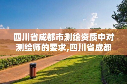 四川省成都市测绘资质中对测绘师的要求,四川省成都市测绘资质中对测绘师的要求有哪些