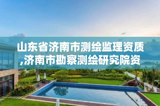 山东省济南市测绘监理资质,济南市勘察测绘研究院资质