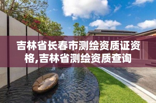 吉林省长春市测绘资质证资格,吉林省测绘资质查询