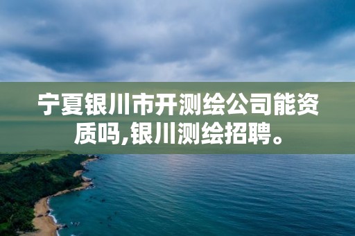 宁夏银川市开测绘公司能资质吗,银川测绘招聘。