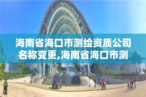 海南省海口市测绘资质公司名称变更,海南省海口市测绘资质公司名称变更公示。