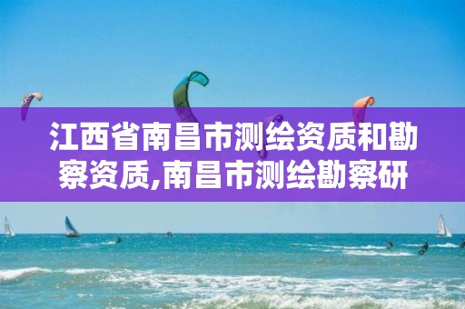 江西省南昌市测绘资质和勘察资质,南昌市测绘勘察研究院有限公司