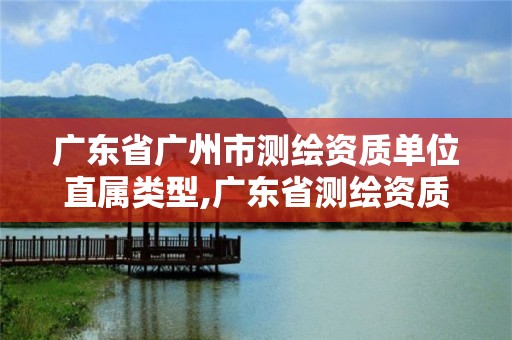 广东省广州市测绘资质单位直属类型,广东省测绘资质单位名单