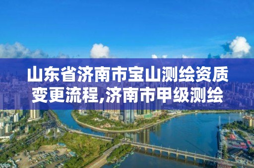 山东省济南市宝山测绘资质变更流程,济南市甲级测绘资质单位