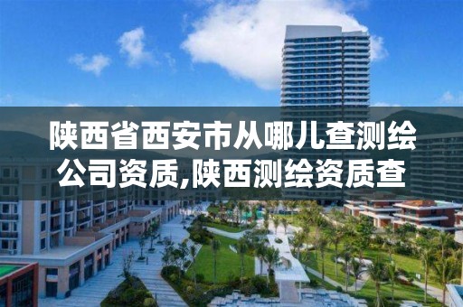 陕西省西安市从哪儿查测绘公司资质,陕西测绘资质查询。