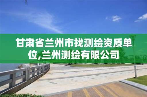 甘肃省兰州市找测绘资质单位,兰州测绘有限公司