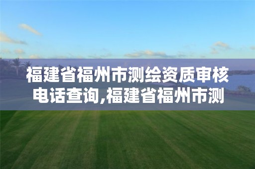 福建省福州市测绘资质审核电话查询,福建省福州市测绘资质审核电话查询号码