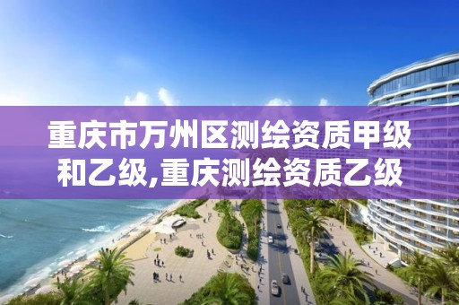 重庆市万州区测绘资质甲级和乙级,重庆测绘资质乙级申报条件