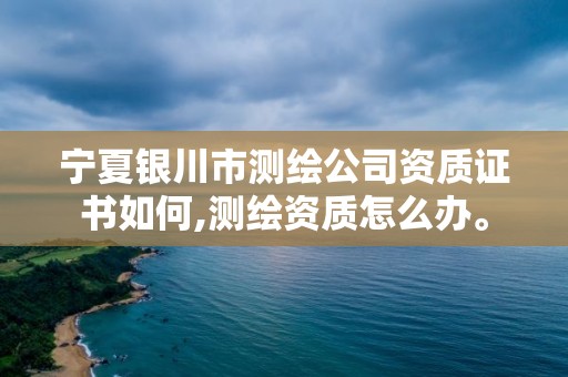 宁夏银川市测绘公司资质证书如何,测绘资质怎么办。