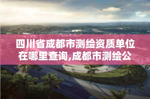 四川省成都市测绘资质单位在哪里查询,成都市测绘公司。