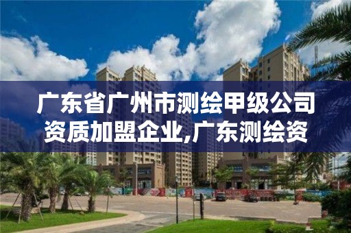 广东省广州市测绘甲级公司资质加盟企业,广东测绘资质标准