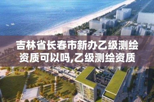 吉林省长春市新办乙级测绘资质可以吗,乙级测绘资质办理。