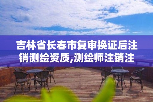 吉林省长春市复审换证后注销测绘资质,测绘师注销注册是什么意思啊