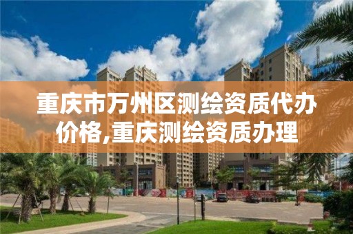 重庆市万州区测绘资质代办价格,重庆测绘资质办理