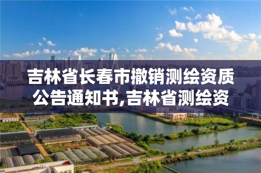 吉林省长春市撤销测绘资质公告通知书,吉林省测绘资质管理平台