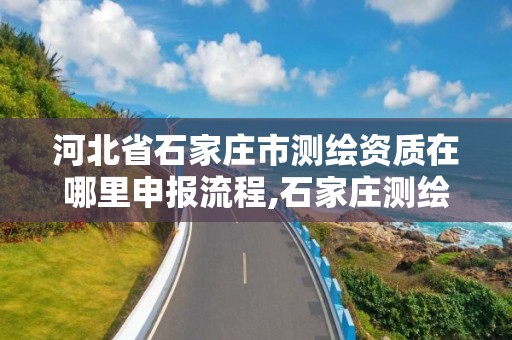 河北省石家庄市测绘资质在哪里申报流程,石家庄测绘招聘信息