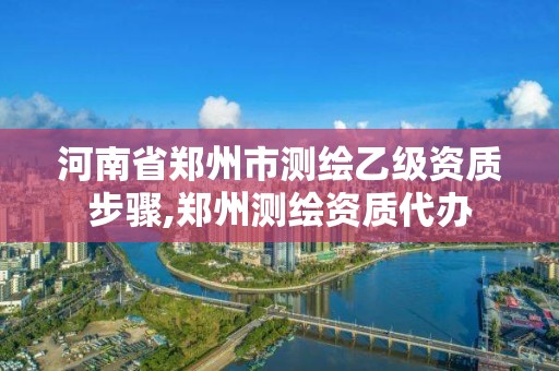 河南省郑州市测绘乙级资质步骤,郑州测绘资质代办