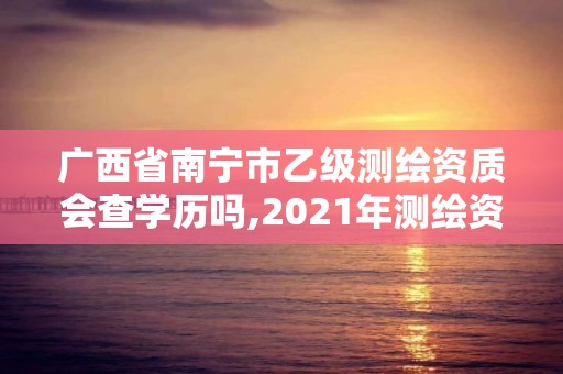 广西省南宁市乙级测绘资质会查学历吗,2021年测绘资质乙级人员要求。