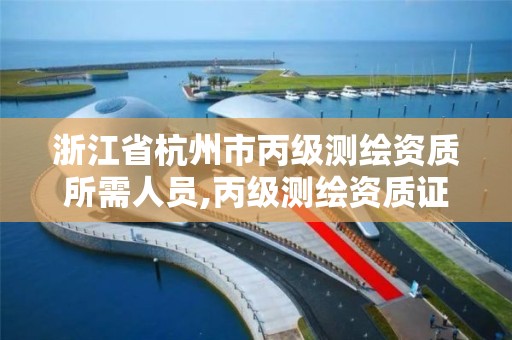 浙江省杭州市丙级测绘资质所需人员,丙级测绘资质证书