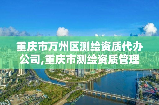 重庆市万州区测绘资质代办公司,重庆市测绘资质管理办法