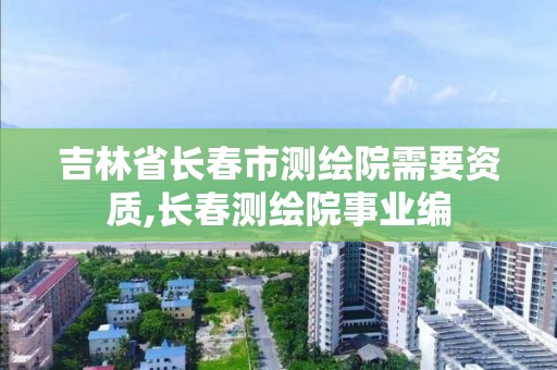 吉林省长春市测绘院需要资质,长春测绘院事业编