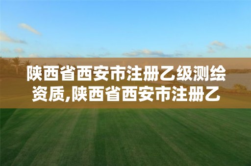 陕西省西安市注册乙级测绘资质,陕西省西安市注册乙级测绘资质的公司