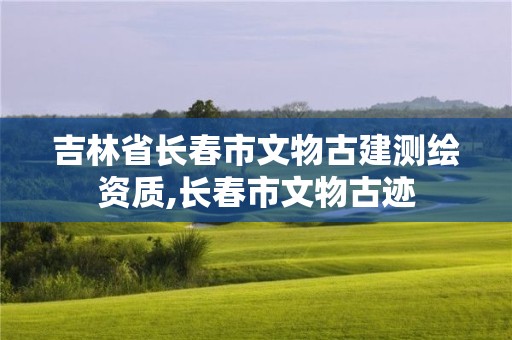 吉林省长春市文物古建测绘资质,长春市文物古迹