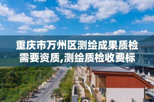 重庆市万州区测绘成果质检需要资质,测绘质检收费标准